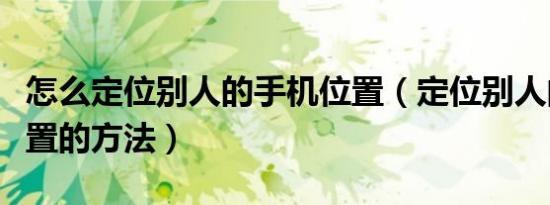 怎么定位别人的手机位置（定位别人的手机位置的方法）