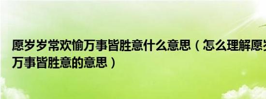 愿岁岁常欢愉万事皆胜意什么意思（怎么理解愿岁岁常欢愉万事皆胜意的意思）