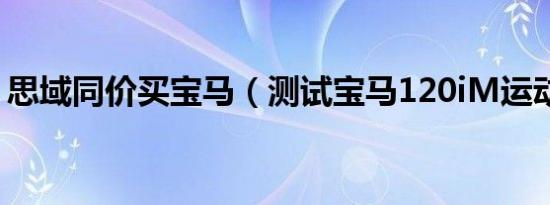 思域同价买宝马（测试宝马120iM运动套装）