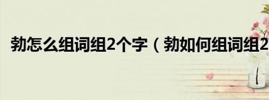 勃怎么组词组2个字（勃如何组词组2个字）