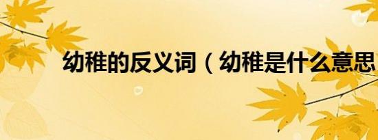 幼稚的反义词（幼稚是什么意思）