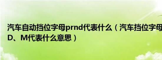 汽车自动挡位字母prnd代表什么（汽车挡位字母P、R、N、D、M代表什么意思）