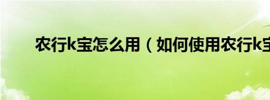 农行k宝怎么用（如何使用农行k宝）