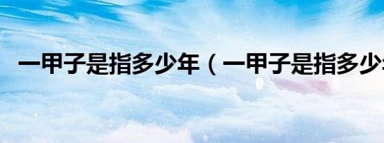 一甲子是指多少年（一甲子是指多少年呢）