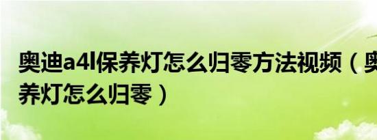 奥迪a4l保养灯怎么归零方法视频（奥迪a4l保养灯怎么归零）