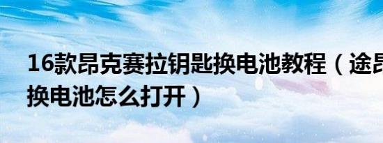 16款昂克赛拉钥匙换电池教程（途昂车钥匙换电池怎么打开）