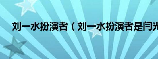 刘一水扮演者（刘一水扮演者是闫光明）