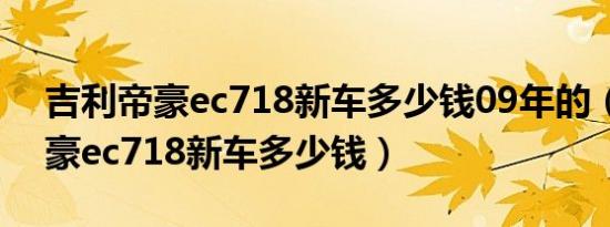 吉利帝豪ec718新车多少钱09年的（吉利帝豪ec718新车多少钱）