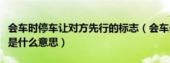 会车时停车让对方先行的标志（会车先行标志是什么意思）