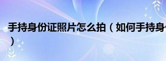 手持身份证照片怎么拍（如何手持身份证照片）