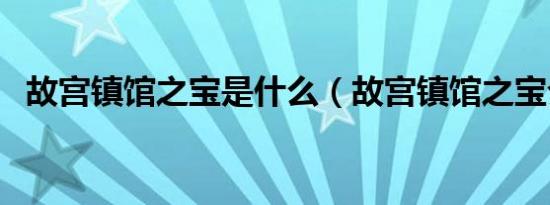 故宫镇馆之宝是什么（故宫镇馆之宝介绍）