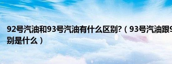92号汽油和93号汽油有什么区别?（93号汽油跟92号汽油区别是什么）