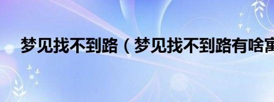 梦见找不到路（梦见找不到路有啥寓意）