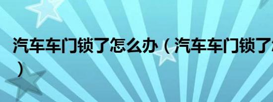 汽车车门锁了怎么办（汽车车门锁了怎么打开）