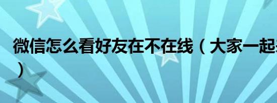 微信怎么看好友在不在线（大家一起来了解吧）