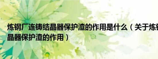 炼钢厂连铸结晶器保护渣的作用是什么（关于炼钢厂连铸结晶器保护渣的作用）