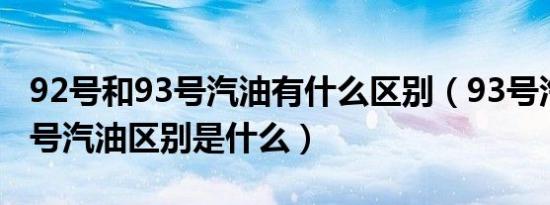 92号和93号汽油有什么区别（93号汽油和92号汽油区别是什么）