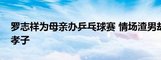 罗志祥为母亲办乒乓球赛 情场渣男却是个大孝子