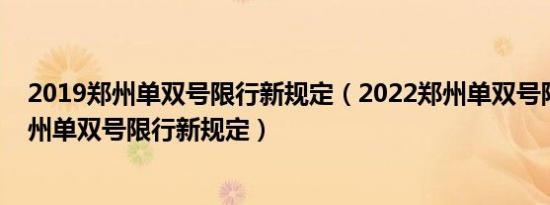 2019郑州单双号限行新规定（2022郑州单双号限行通知郑州单双号限行新规定）