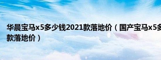 华晨宝马x5多少钱2021款落地价（国产宝马x5多少钱2021款落地价）
