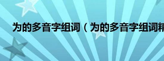 为的多音字组词（为的多音字组词精选）