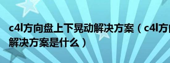 c4l方向盘上下晃动解决方案（c4l方向盘晃动解决方案是什么）