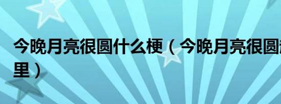 今晚月亮很圆什么梗（今晚月亮很圆起源于哪里）