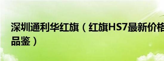 深圳通利华红旗（红旗HS7最新价格表 欢迎品鉴）