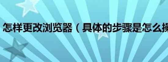 怎样更改浏览器（具体的步骤是怎么操作的）