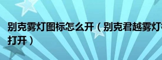 别克雾灯图标怎么开（别克君越雾灯标志怎么打开）