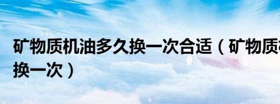 矿物质机油多久换一次合适（矿物质机油多久换一次）