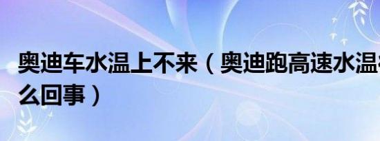 奥迪车水温上不来（奥迪跑高速水温往下掉怎么回事）