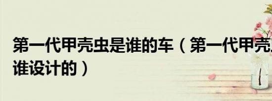 第一代甲壳虫是谁的车（第一代甲壳虫汽车是谁设计的）