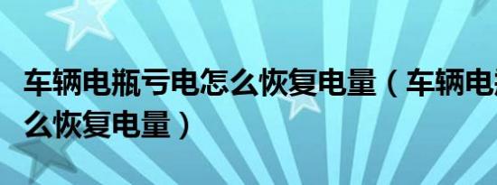 车辆电瓶亏电怎么恢复电量（车辆电瓶亏电怎么恢复电量）