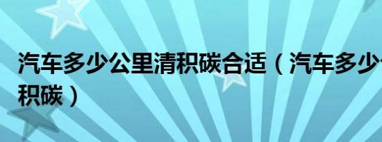 汽车多少公里清积碳合适（汽车多少公里清理积碳）