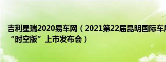 吉利星瑞2020易车网（2021第22届昆明国际车展吉利星瑞“时空版”上市发布会）