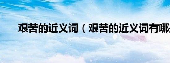 艰苦的近义词（艰苦的近义词有哪些）