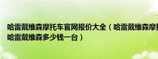 哈雷戴维森摩托车官网报价大全（哈雷戴维森摩托车价格表哈雷戴维森多少钱一台）