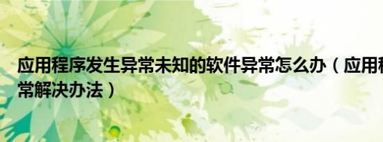 应用程序发生异常未知的软件异常怎么办（应用程序发生异常解决办法）