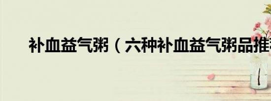 补血益气粥（六种补血益气粥品推荐）