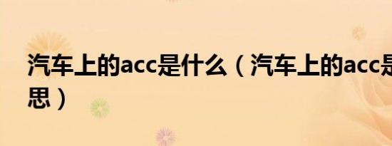 汽车上的acc是什么（汽车上的acc是什么意思）