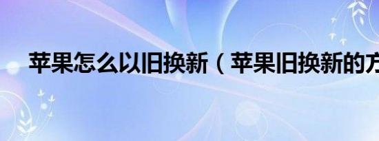 苹果怎么以旧换新（苹果旧换新的方法）