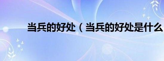 当兵的好处（当兵的好处是什么）
