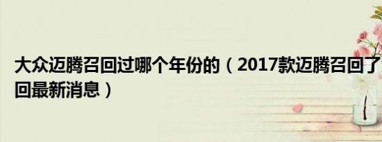大众迈腾召回过哪个年份的（2017款迈腾召回了大众迈腾召回最新消息）