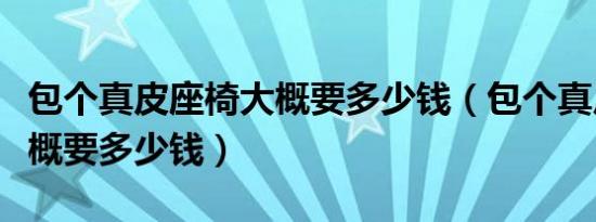 包个真皮座椅大概要多少钱（包个真皮座椅大概要多少钱）