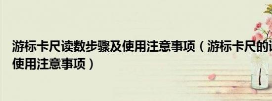 游标卡尺读数步骤及使用注意事项（游标卡尺的读数方法及使用注意事项）