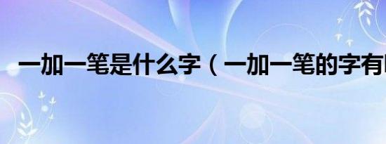 一加一笔是什么字（一加一笔的字有哪些）