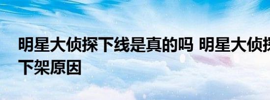 明星大侦探下线是真的吗 明星大侦探第三季下架原因