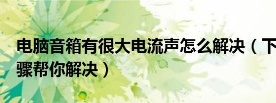 电脑音箱有很大电流声怎么解决（下面5个步骤帮你解决）