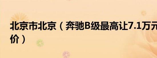 北京市北京（奔驰B级最高让7.1万元 最新报价）